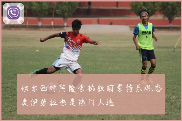 切尔西对阿隆索执教前景持乐观态度伊劳拉也是热门人选