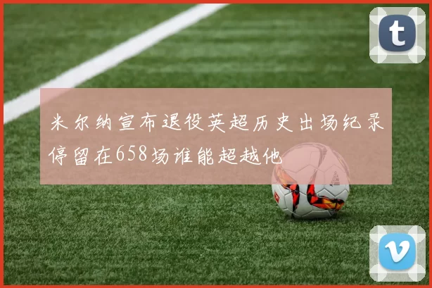 米尔纳宣布退役英超历史出场纪录停留在658场谁能超越他
