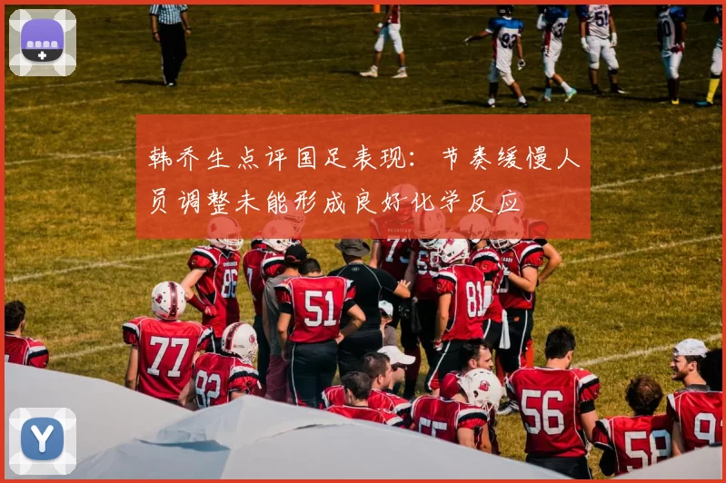 韩乔生点评国足表现：节奏缓慢人员调整未能形成良好化学反应