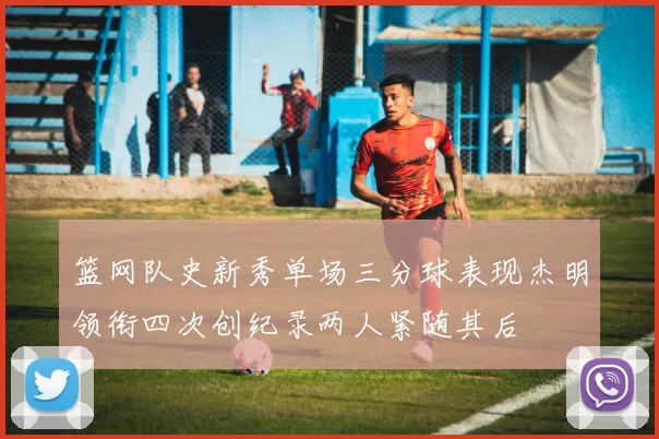 篮网队史新秀单场三分球表现杰明领衔四次创纪录两人紧随其后