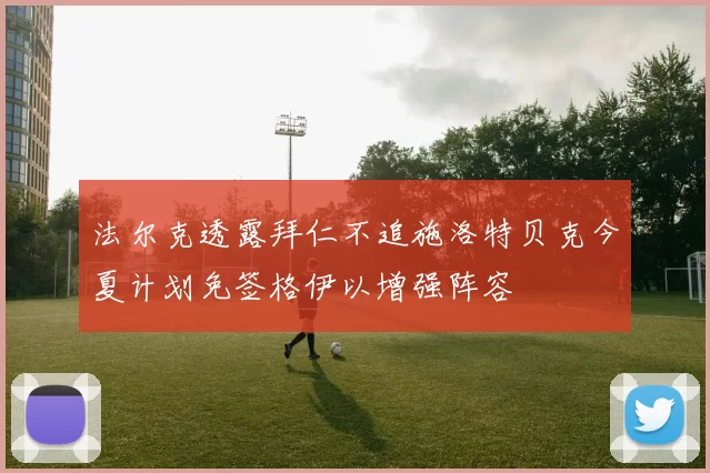 法尔克透露拜仁不追施洛特贝克今夏计划免签格伊以增强阵容
